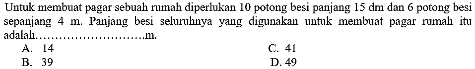 Untuk membuat pagar sebuah rumah diperlukan 10 potong besi panjang 15 dm dan 6 potong besi sepanjang 4 m. Panjang besi seluruhnya yang digunakan untuk membuat pagar rumah itu adalah .... m.