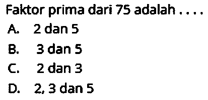 Faktor prima dari 75 adalah ....
A. 2 dan 5
B. 3 dan 5
C. 2 dan 3
D.  2,3 dan 5 