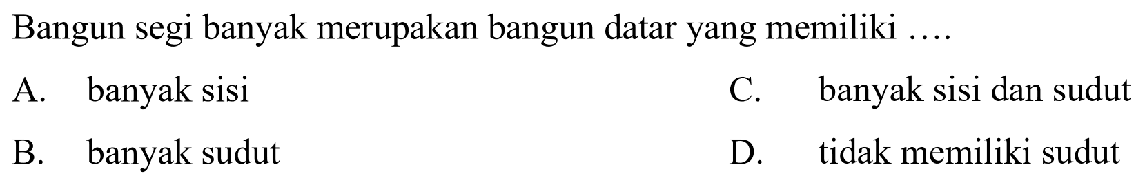 Bangun segi banyak merupakan bangun datar yang memiliki ....
A. banyak sisi
C. banyak sisi dan sudut
B. banyak sudut
D. tidak memiliki sudut