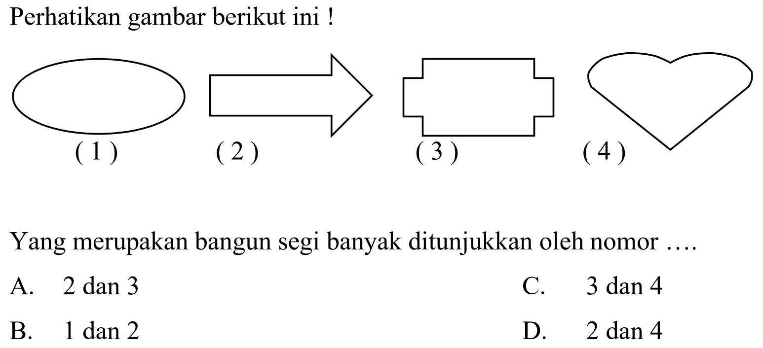 Perhatikan gambar berikut ini !
Yang merupakan bangun segi banyak ditunjukkan oleh nomor ....
A.  2 dan 3 
C.  3 dan 4 
B.  1 dan 2 
D.  2 dan 4 