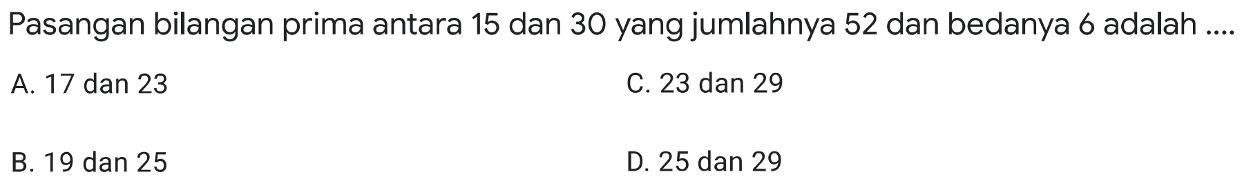 Pasangan bilangan prima antara 15 dan 30 yang jumlahnya 52 dan bedanya 6 adalah ....
A. 17 dan 23
C. 23 dan 29
B. 19 dan 25
D. 25 dan 29