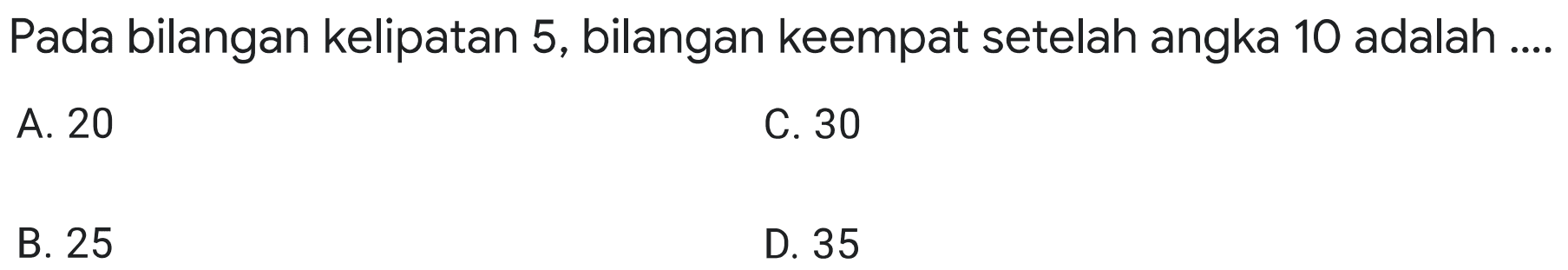 Pada bilangan kelipatan 5, bilangan keempat setelah angka 10 adalah
A. 20
C. 30
B. 25
D. 35