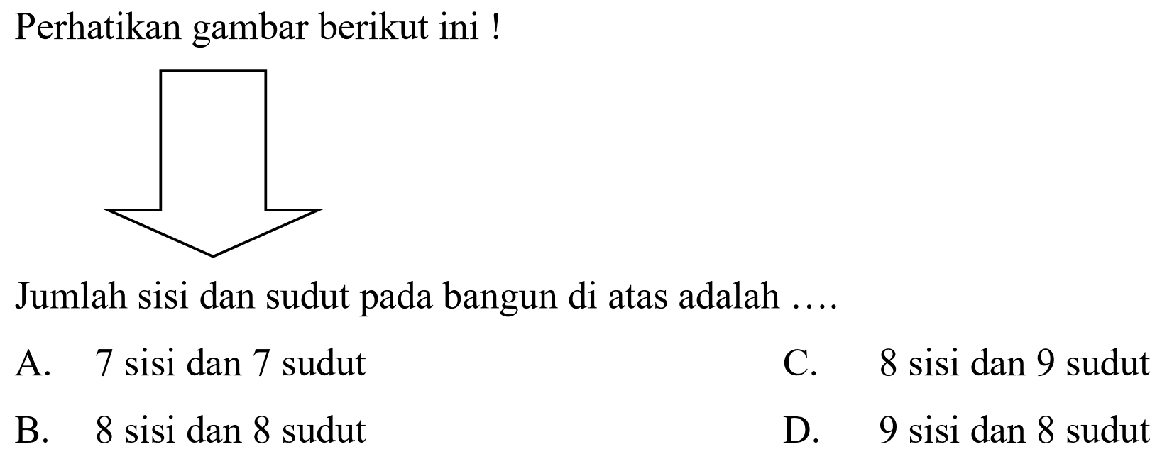 Perhatikan gambar berikut ini!
Jumlah sisi dan sudut pada bangun di atas adalah ....
A. 7 sisidan 7 sudut
C. 8 sisi dan 9 sudut
B. 8 sisi dan 8 sudut
D. 9 sisi dan 8 sudut