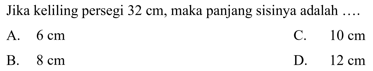 Jika keliling persegi  32 cm , maka panjang sisinya adalah ...
A.  6 cm 
C.  10 cm 
B.  8 cm 
D.  12 cm 