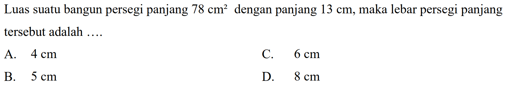 Luas suatu bangun persegi panjang  78 cm^(2)  dengan panjang  13 cm , maka lebar persegi panjang tersebut adalah ....
A.  4 cm 
C.  6 cm 
B.  5 cm 
D.  8 cm 