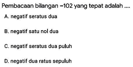 Pembacaan bilangan  -102  yang tepat adalah ....
A. negatif seratus dua
B. negatif satu nol dua
C. negatif seratus dua puluh
D. negatif dua ratus sepuluh