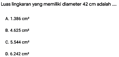Luas lingkaran yang memiliki diameter  42 cm  adalah ....
A.  1.386 cm^(2) 
B.  4.625 cm^(2) 
C.  5.544 cm^(2) 
D.  6.242 cm^(2) 
