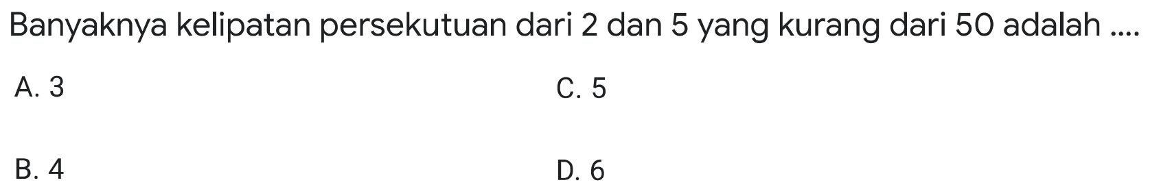 Banyaknya kelipatan persekutuan dari 2 dan 5 yang kurang dari 50 adalah ....
A. 3
C. 5
B. 4
D. 6