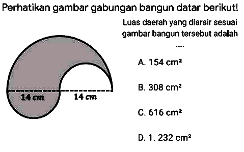 Perhatikan gambar gabungan bangun datar berikut!
Luas daerah yang diarsir sesuai
A.  154 cm^(2) 
B.  308 cm^(2) 
C.  616 cm^(2) 
D.  1.232 cm^(2) 