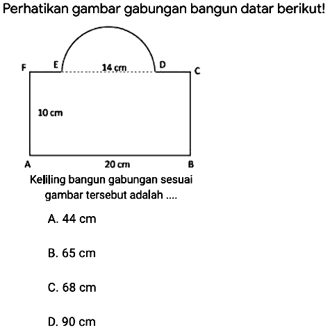 Perhatikan gambar gabungan bangun datar berikut!
Keliling bangun gabungan sesuai gambar tersebut adalah ....
A.  44 cm 
B.  65 cm 
C.  68 cm 
D.  90 cm 