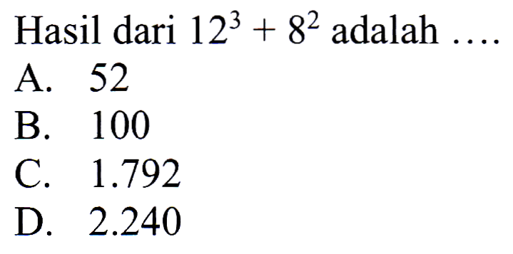 Hasil dari  12^(3)+8^(2)  adalah  ... . 
A. 52
B. 100
C.  1.792 
D.  2.240 