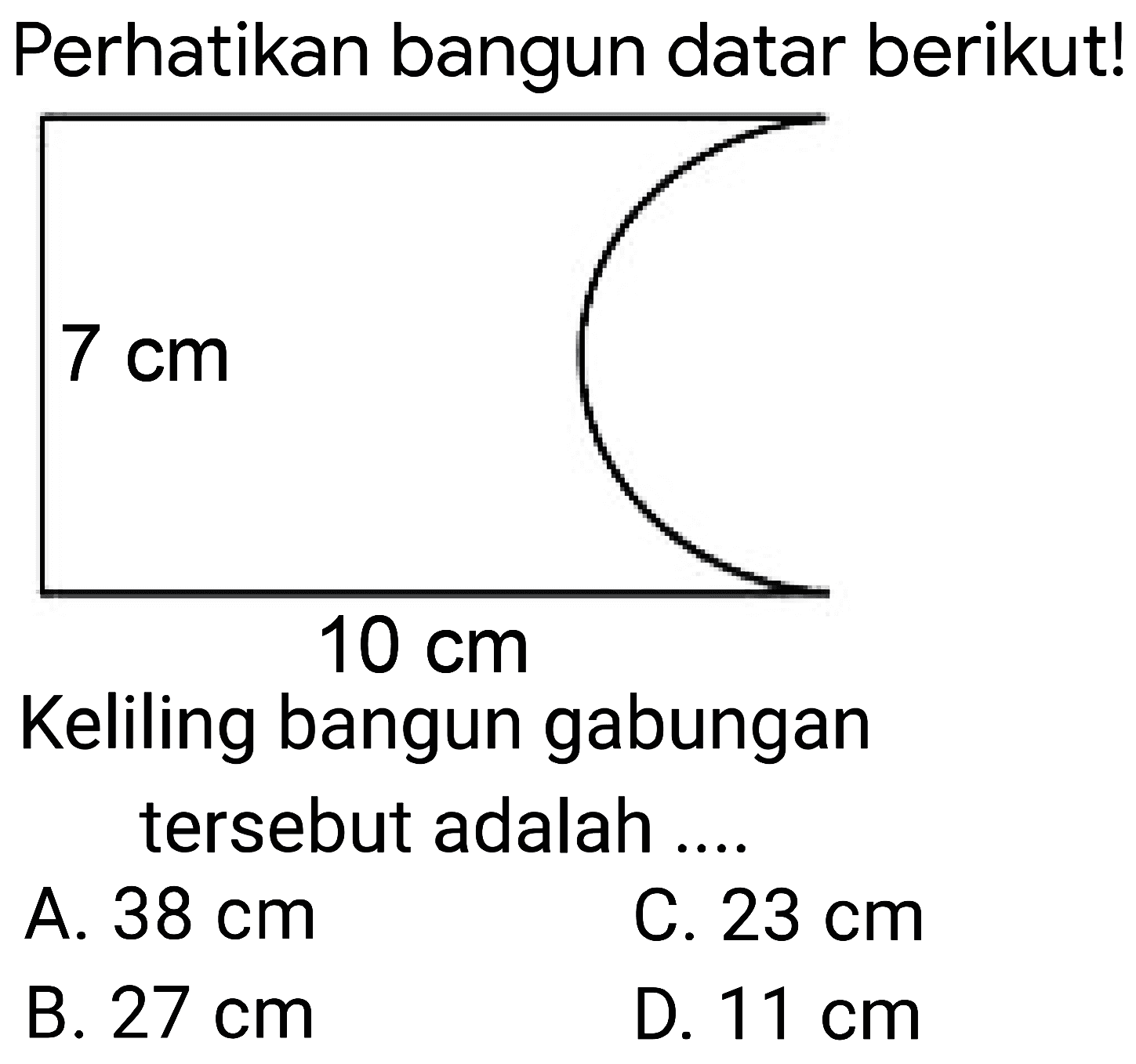 Perhatikan bangun datar berikut!
Keliling bangun gabungan tersebut adalah ....
A.  38 cm 
C.  23 cm 
B.  27 cm 
D.  11 cm 