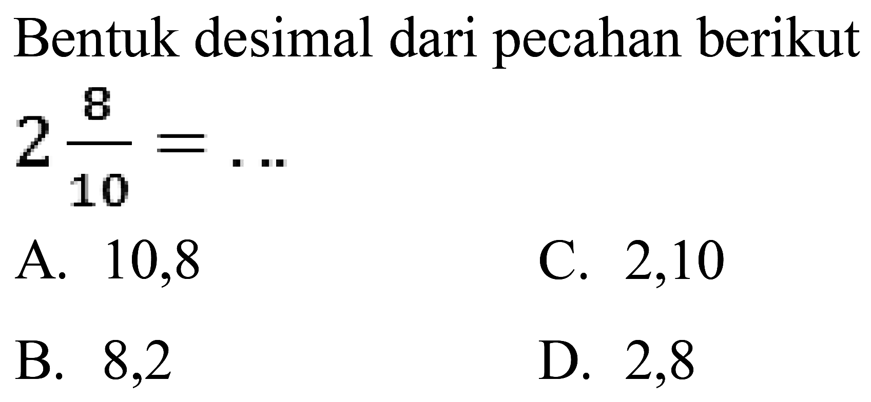 Bentuk desimal dari pecahan berikut  2 (8)/(10)=... 
A. 10,8
C. 2,10
B. 8,2
D. 2,8