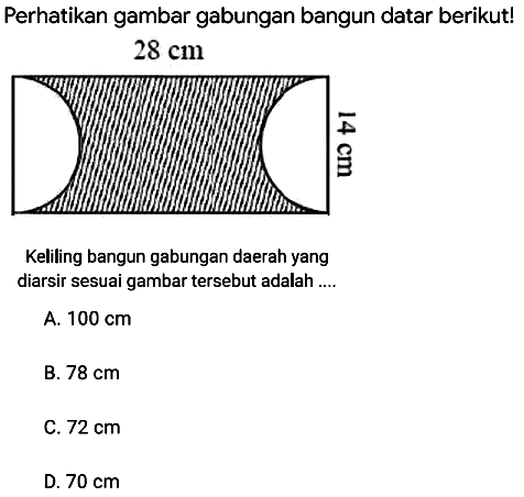 Perhatikan gambar gabungan bangun datar berikut!
 28 cm 
Keliling bangun gabungan daerah yang
diarsir sesuai gambar tersebut adalah ....
A.  100 cm 
B.  78 cm 
C.  72 cm 
D.  70 cm 