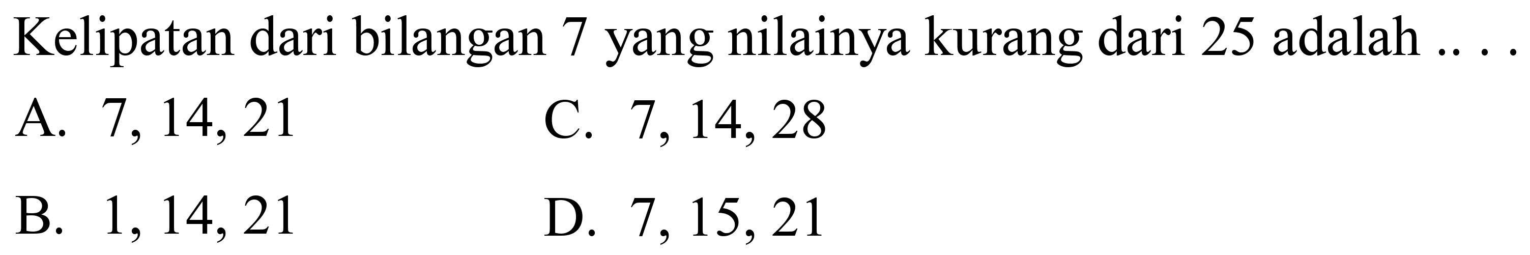 Kelipatan dari bilangan 7 yang nilainya kurang dari 25 adalah
A.  7,14,21 
C.  7,14,28 
B.  1,14,21 
D.  7,15,21 