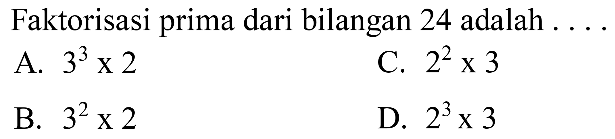 Faktorisasi prima dari bilangan 24 adalah ...
A.  3^(3) x 2 
C.  2^(2) x 3 
B.  3^(2) x 2 
D.  2^(3) x 3 