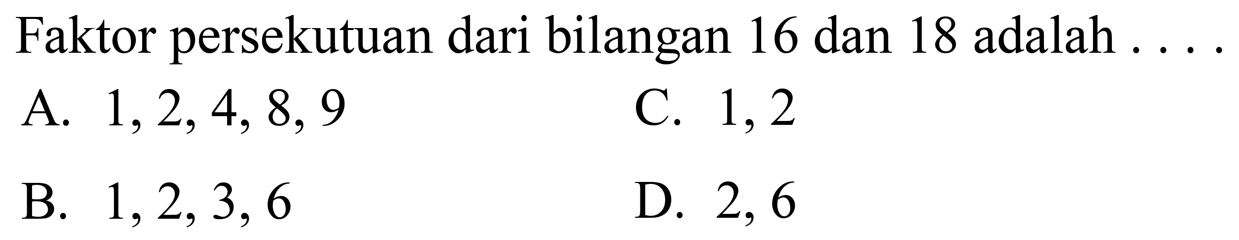 Faktor persekutuan dari bilangan 16 dan 18 adalah ... .
A.  1,2,4,8,9 
C. 1,2
B.  1,2,3,6 
D. 2,6