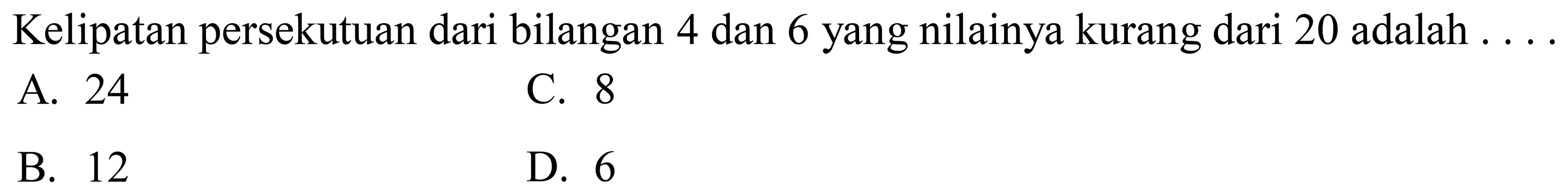 Kelipatan persekutuan dari bilangan 4 dan 6 yang nilainya kurang dari 20 adalah
A. 24
C. 8
B. 12
D. 6