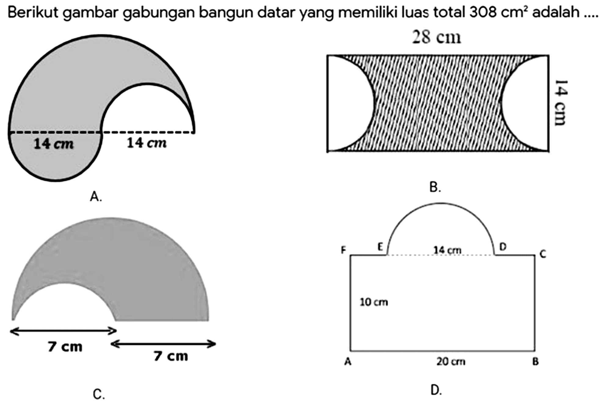 Berikut gambar gabungan bangun datar yang memiliki luas total  308 cm^(2)  adalah ....
 28 cm 
A.
B.
C.
D.