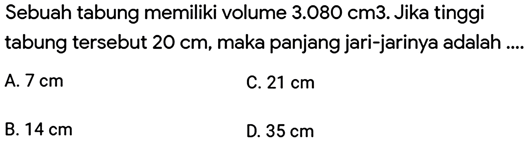 Sebuah tabung memiliki volume  3.080 cm . Jika tinggi tabung tersebut  20 cm , maka panjang jari-jarinya adalah ....
A.  7 cm 
C.  21 cm 
B.  14 cm 
D.  35 cm 