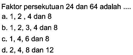 Faktor persekutuan 24 dan 64 adalah ....
a. 1, 2,4 dan 8
b.  1,2,3,4  dan 8
c.  1,4,6  dan 8
d.  2,4,8  dan 12