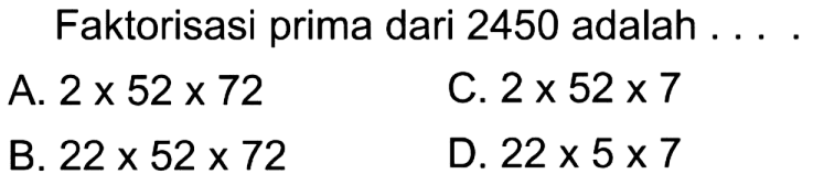 Faktorisasi prima dari 2450 adalah ... .
A.  2 x 52 x 72 
C.  2 x 52 x 7 
B.  22 x 52 x 72 
D.  22 x 5 x 7 