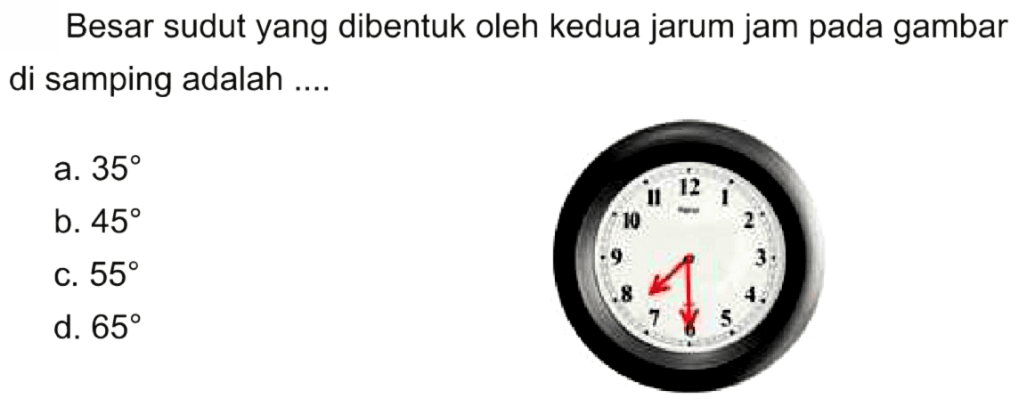 Besar sudut yang dibentuk oleh kedua jarum jam pada gambar di samping adalah ....
a.  35 
b.  45 
C.  55 
d.  65 