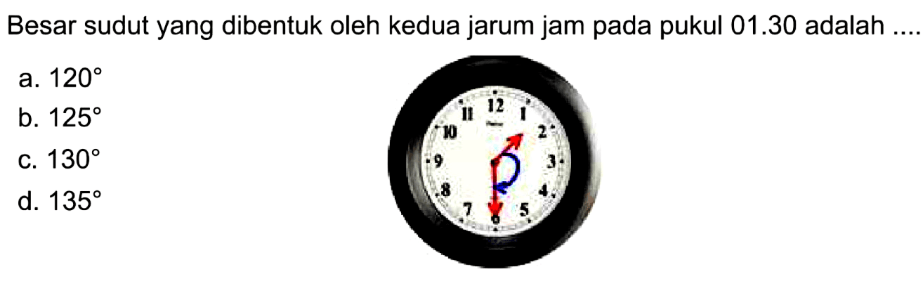 Besar sudut yang dibentuk oleh kedua jarum jam pada pukul  01.30  adalah
a.  120 
b.  125 
c.  130 
d.  135 