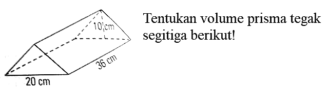 Tentukan volume prisma tegak segitiga berikut!
10 cm 20 cm 36 cm