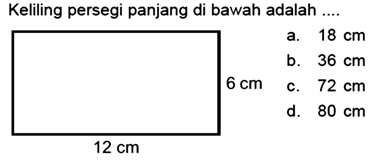 Keliling persegi panjang di bawah adalah ...
a.  18 cm 
b.  36 cm 
 6 cm   c.  72 cm 
d.  80 cm 
 12 cm 