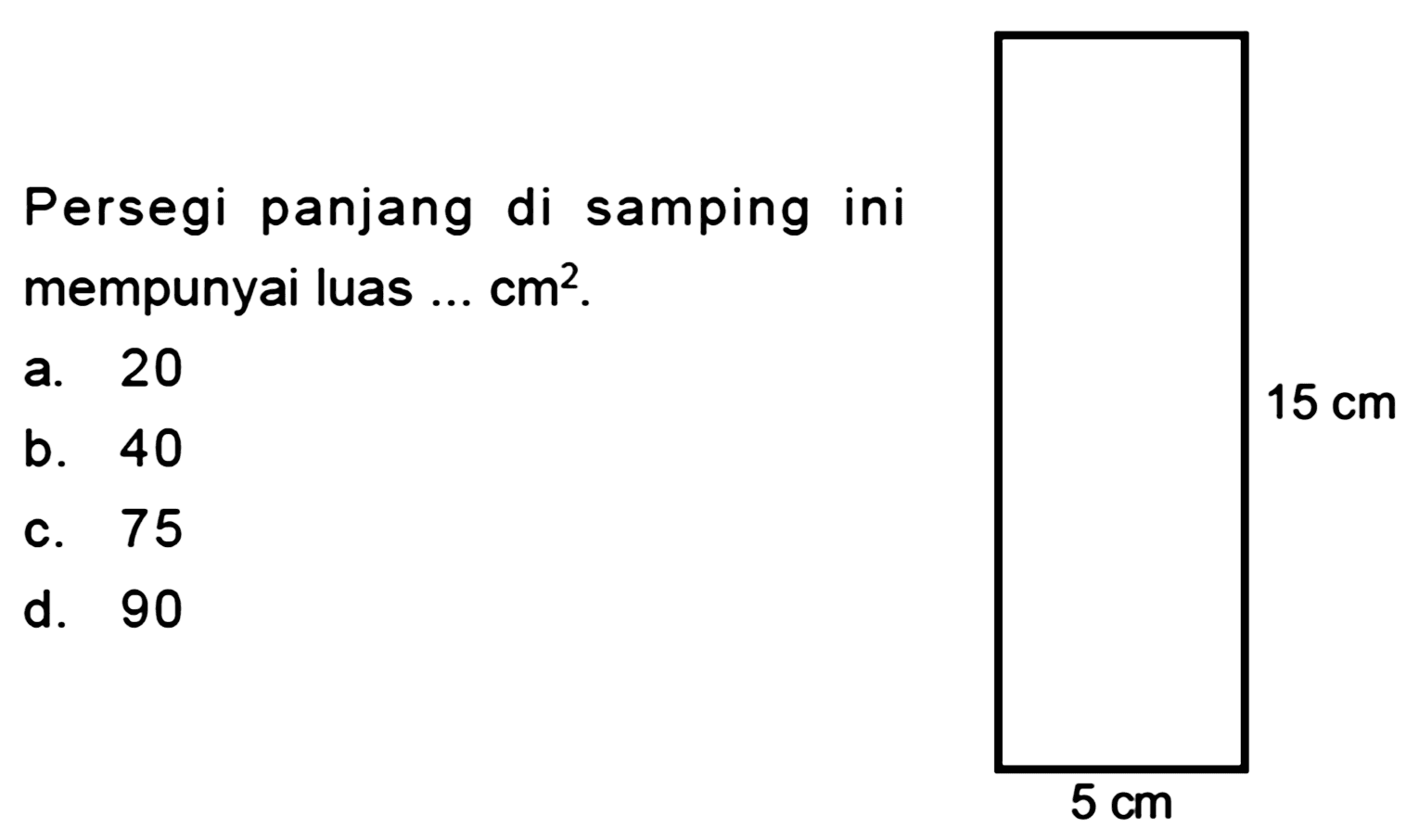 Persegi panjang di samping ini mempunyai luas ...  cm^(2) .
a. 20
b. 40
 15 cm 
c. 75
d. 90
 5 cm 