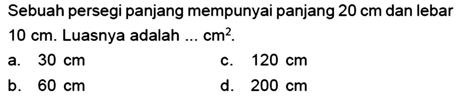 Sebuah persegi panjang mempunyai panjang  20 cm  dan lebar  10 cm . Luasnya adalah ...  cm^(2) .
a.  30 cm 
c.  120 cm 
b.  60 cm 
d.  200 cm 