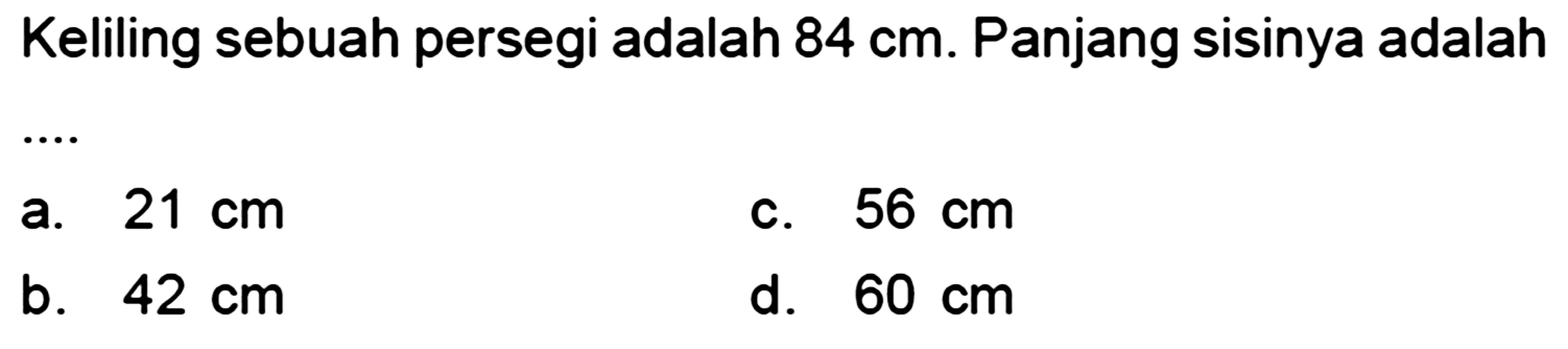 Keliling sebuah persegi adalah  84 cm . Panjang sisinya adalah
a.  21 cm 
C.  56 cm 
b.  42 cm 
d.  60 cm 