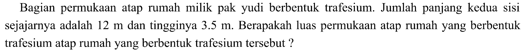 Bagian permukaan atap rumah milik pak yudi berbentuk trafesium. Jumlah panjang kedua sisi sejajarnya adalah  12 m  dan tingginya  3.5 m . Berapakah luas permukaan atap rumah yang berbentuk trafesium atap rumah yang berbentuk trafesium tersebut?