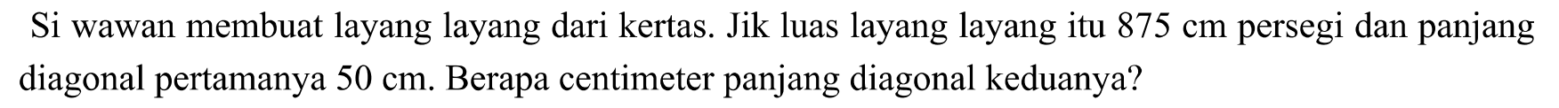 Si wawan membuat layang layang dari kertas. Jik luas layang layang itu  875 cm  persegi dan panjang diagonal pertamanya  50 cm . Berapa centimeter panjang diagonal keduanya?