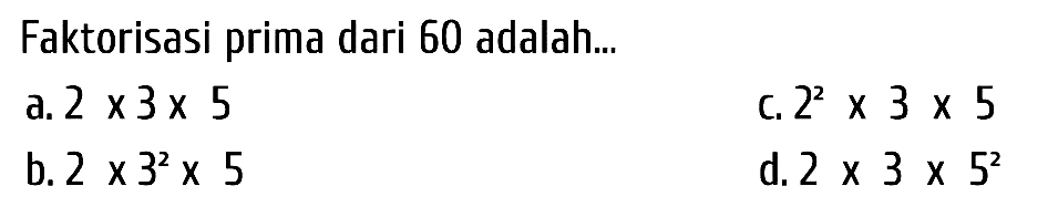 Faktorisasi prima dari 60 adalah...
a.  2 x 3 x 5 
c.  2^(2) x 3 x 5 
b.  2 x 3^(2) x 5 
d.  2 x 3 x 5^(2) 