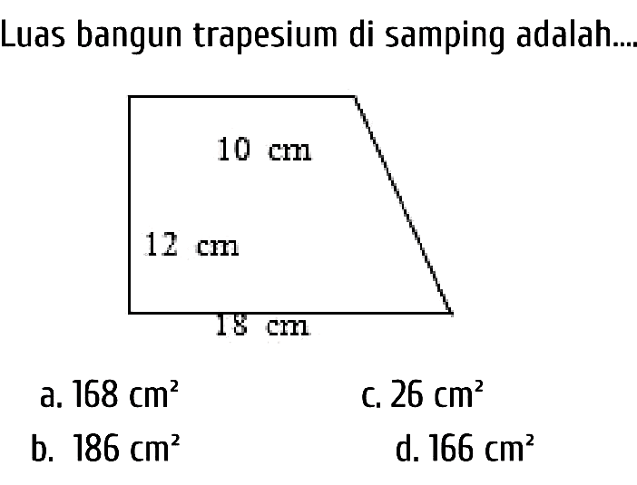 Luas bangun trapesium di samping adalah.
a.  168 cm^(2) 
c.  26 cm^(2) 
b.  186 cm^(2) 
d.  166 cm^(2) 