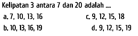 Kelipatan 3 antara 7 dan 20 adalah ....
a.  7,10,13,16 
c.  9,12,15,18 
b.  10,13,16,19 
d.  9,12,15,19 