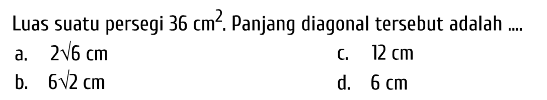 Luas suatu persegi  36 cm^(2) . Panjang diagonal tersebut adalah ....
a.  2 akar(6) cm 
c.  12 cm 
b.   6 akar(2) cm 
d.  6 cm 