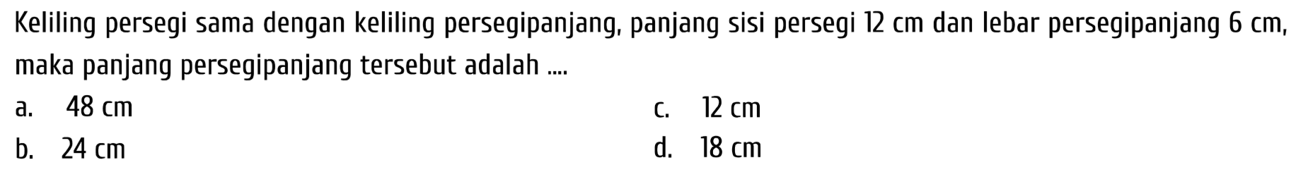 Keliling persegi sama dengan keliling persegipanjang, panjang sisi persegi  12 cm  dan lebar persegipanjang 6 cm, maka panjang persegipanjang tersebut adalah ....
a.  48 cm 
c.  12 cm 
b.  24 cm 
d.  18 cm 