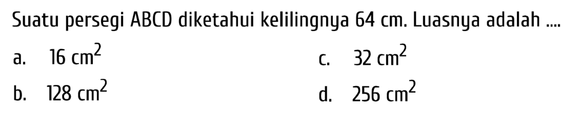 Suatu persegi  A B C D  diketahui kelilingnya  64 cm . Luasnya adalah ...
a.  16 cm^(2) 
C.  32 cm^(2) 
b.  128 cm^(2) 
d.  256 cm^(2) 