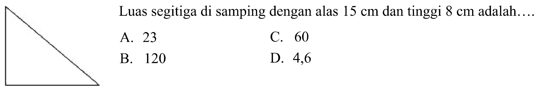 Luas segitiga di samping dengan alas  15 cm  dan tinggi  8 cm  adalah..
A. 23
C. 60
B. 120
D. 4,6