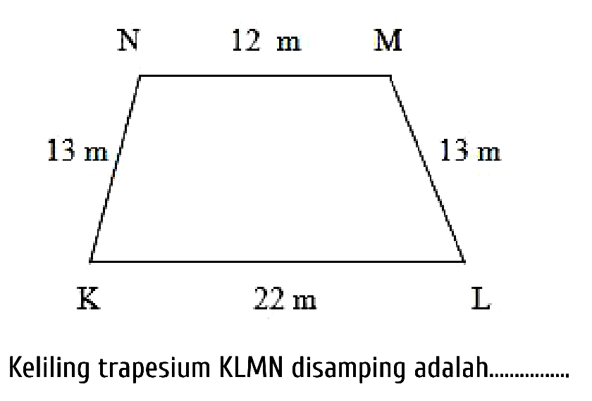 Keliling trapesium KLMN disamping adalah. 
N 12 m M 
13 m 13 m 
K 22 m L 