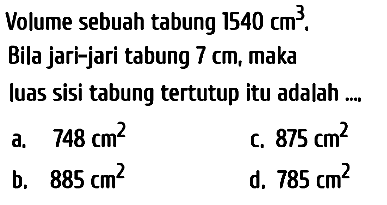 Volume sebuah tabung  1540 cm^(3) . Bila jari-jari tabung  7 cm , maka luas sisi tabung tertutup itu adalah ....
a.  748 cm^(2) 
c.  875 cm^(2) 
b.  885 cm^(2) 
d.  785 cm^(2) 
