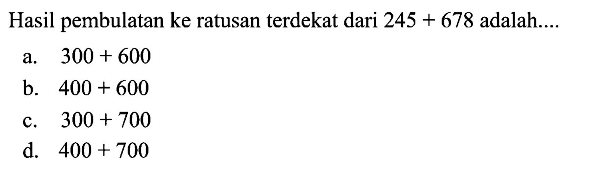 Hasil pembulatan ke ratusan terdekat dari  245+678  adalah....
a.  300+600 
b.  400+600 
c.  300+700 
d.  400+700 