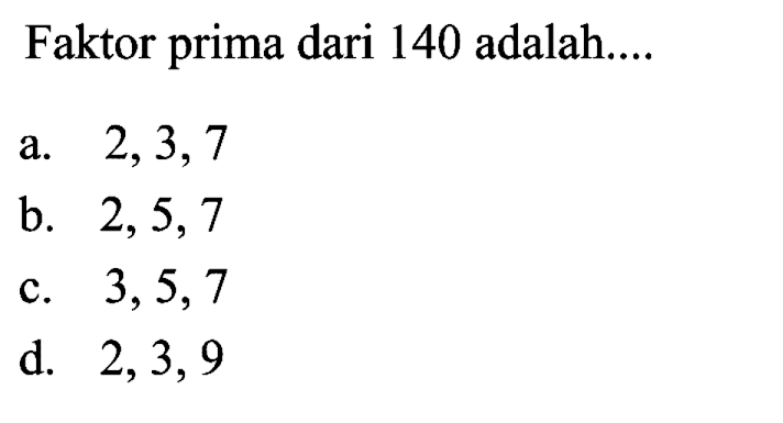 Faktor prima dari 140 adalah....
a.  2,3,7 
b.  2,5,7 
c.  3,5,7 
d.  2,3,9 