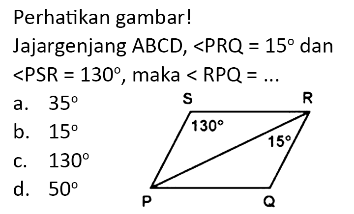 Perhatikan gambar!
Jajargenjang  A B C D,<P R Q=15  dan  <P S R=130 , maka  <R P Q=... 
a.  35 
b.  15 
c.  130 
d.  50 