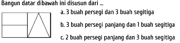 Bangun datar dibawah ini disusun dari ...
a. 3 buah persegi dan 3 buah segitiga
b. 3 buah persegi panjang dan 1 buah segitiga c. 2 buah persegi panjang dan 3 buah segitiga