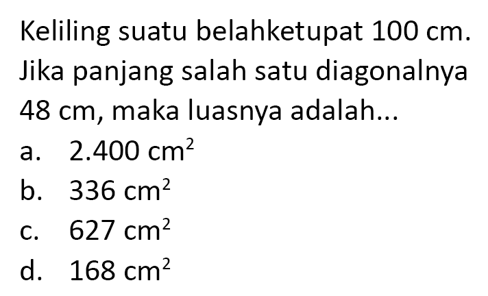 Keliling suatu belahketupat  100 cm . Jika panjang salah satu diagonalnya  48 cm , maka luasnya adalah...
a.  2.400 cm^(2) 
b.  336 cm^(2) 
c.  627 cm^(2) 
d.  168 cm^(2) 