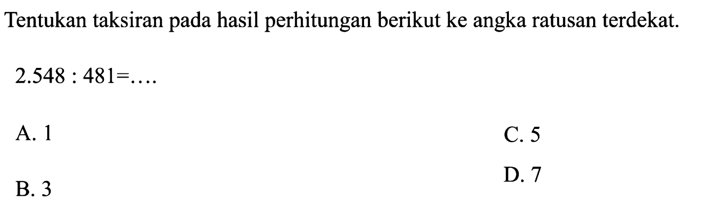 Tentukan taksiran pada hasil perhitungan berikut ke angka ratusan terdekat.
 2.548: 481=... 
A. 1
C. 5
B. 3
D. 7